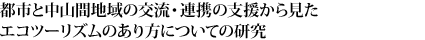 都市と中山間地域の交流・連携の支援から見たエコツーリズムのあり方についての研究
