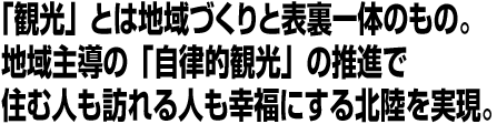 「観光」とは地域づくりと表裏一体のもの。地域主導の「自律的観光」の推進で住む人も訪れる人も幸福にする北陸を実現。