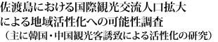 佐渡島における国際観光交流人口拡大による地域活性化への可能性調査（主に韓国・中国観光客誘致による活性化の研究）
