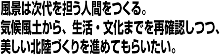 風景は次代を担う人間をつくる。気候風土から、生活・文化までを再確認しつつ、美しい北陸づくりを進めてもらいたい。