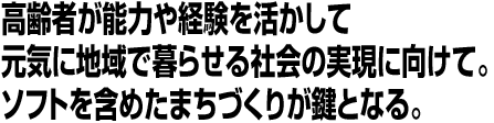 高齢者が能力や経験を活かして元気に地域で暮らせる社会の実現に向けて。ソフトを含めたまちづくりが鍵となる。