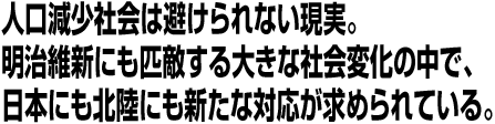 人口減少社会は避けられない現実。明治維新にも匹敵する大きな社会変化の中で、日本にも北陸にも新たな対応が求められている。