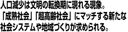 人口減少社会は文明の転換期に現れる現象。「成熟社会」「超高齢社会」にマッチする新たな社会システムや地域づくりが求められる。