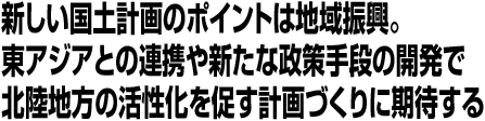 新しい国土計画のポイントは地域振興/東アジアとの連携や新たな政策手段の開発で北陸地方の活性化を促す計画づくりに期待する