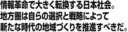情報革命で大きく転換する日本社会。地方圏は自らの選択と戦略によって新たな時代の地域づくりを推進すべきだ。