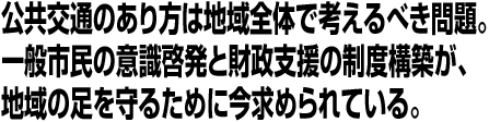 公共交通のあり方は地域全体で考えるべき問題。一般市民の意識啓発と財政支援の制度構築が、地域の足を守るために今求められている。