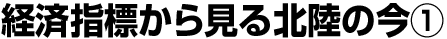 経済指標から見る北陸の今①
