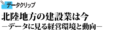 北陸地方の建設業は今－データに見る経営環境と動向－