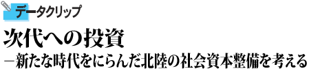次代への投資 新たな時代をにらんだ北陸の社会資本整備を考える