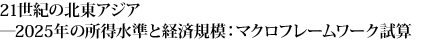 21世紀の北東アジア－2025年の所得水準と経済規模：マクロフレームワーク試算