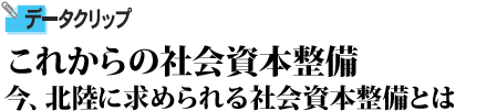 これからの社会資本整備 今、北陸に求められる社会資本整備とは