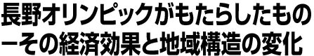 長野オリンピックがもたらしたもの－その経済効果と地域構造の変化