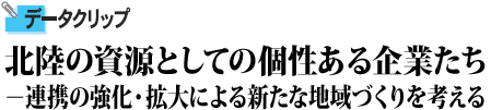 北陸の資源としての個性ある企業たち－連携の強化・拡大による新たな地域づくりを考える